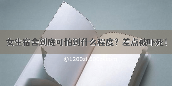 女生宿舍到底可怕到什么程度？差点被吓死！