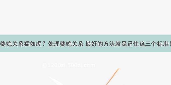 婆媳关系猛如虎？处理婆媳关系 最好的方法就是记住这三个标准！