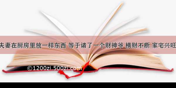 夫妻在厨房里放一样东西 等于请了一个财神爷 横财不断 家宅兴旺！