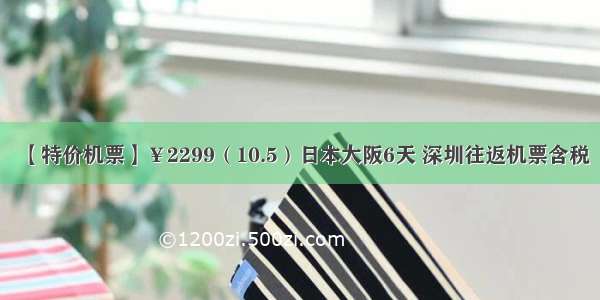 【特价机票】￥2299（10.5）日本大阪6天 深圳往返机票含税