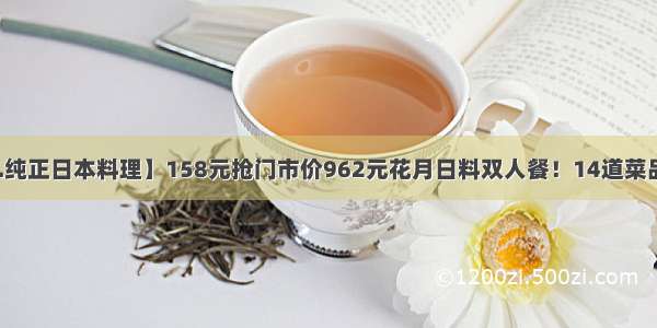 【中日会馆.纯正日本料理】158元抢门市价962元花月日料双人餐！14道菜品考究而精致 