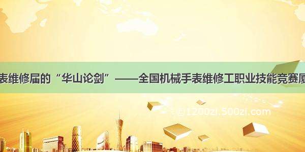 钟表维修届的“华山论剑”——全国机械手表维修工职业技能竞赛厦门