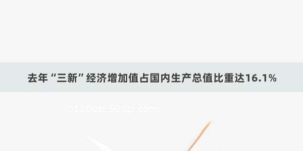 去年“三新”经济增加值占国内生产总值比重达16.1%