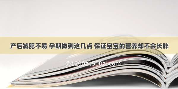 产后减肥不易 孕期做到这几点 保证宝宝的营养却不会长胖