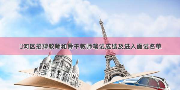 浉河区招聘教师和骨干教师笔试成绩及进入面试名单