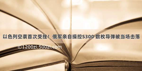 以色列空袭首次受挫！俄军亲自操控S300 数枚导弹被当场击落