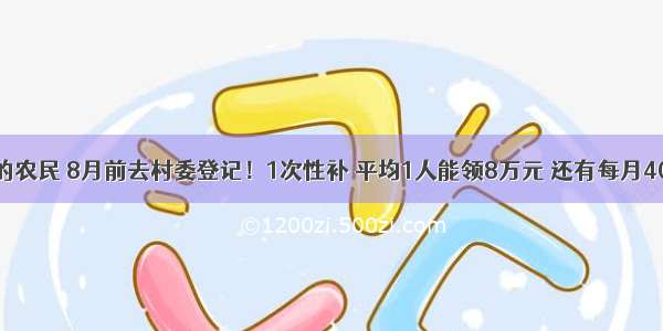 交过公粮的农民 8月前去村委登记！1次性补 平均1人能领8万元 还有每月400养老金?