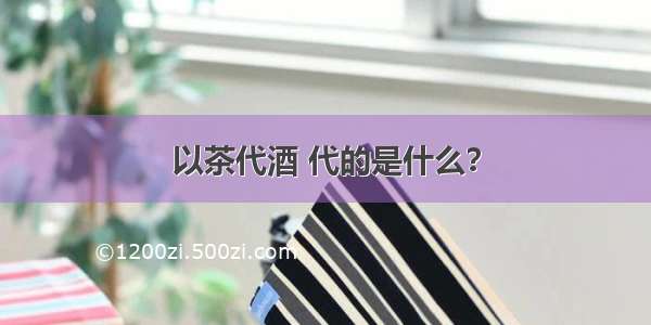 以茶代酒 代的是什么？