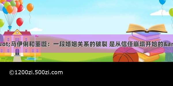 &quot;马伊俐和董璇：一段婚姻关系的破裂 是从信任崩塌开始的&quot;