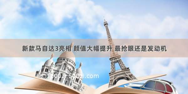 新款马自达3亮相 颜值大幅提升 最抢眼还是发动机