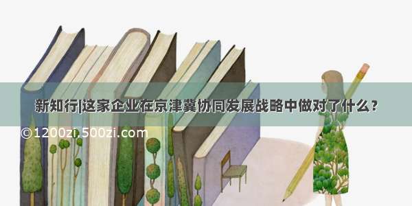 新知行|这家企业在京津冀协同发展战略中做对了什么？