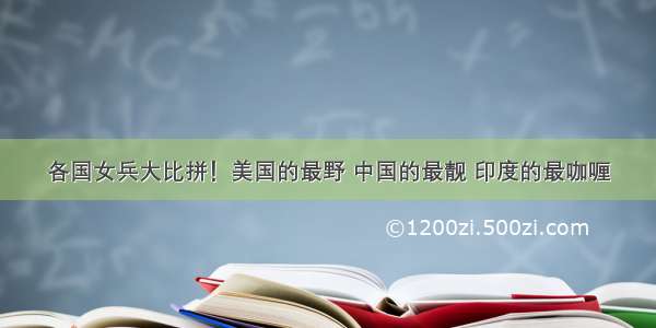 各国女兵大比拼！美国的最野 中国的最靓 印度的最咖喱