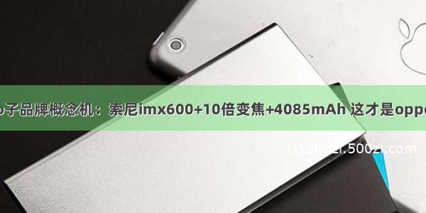 oppo子品牌概念机：索尼imx600+10倍变焦+4085mAh 这才是oppo实力