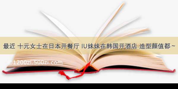 最近 十元女士在日本开餐厅 IU妹妹在韩国开酒店 造型颜值都～