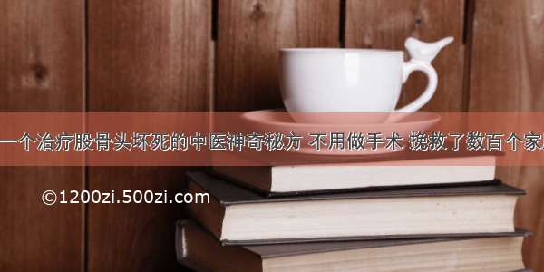 ​一个治疗股骨头坏死的中医神奇秘方 不用做手术 挽救了数百个家庭！