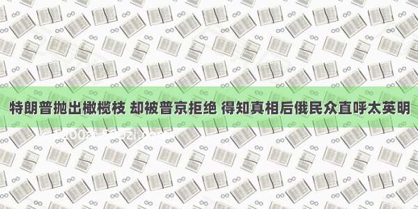 特朗普抛出橄榄枝 却被普京拒绝 得知真相后俄民众直呼太英明