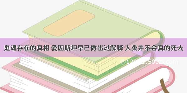 鬼魂存在的真相 爱因斯坦早已做出过解释 人类并不会真的死去