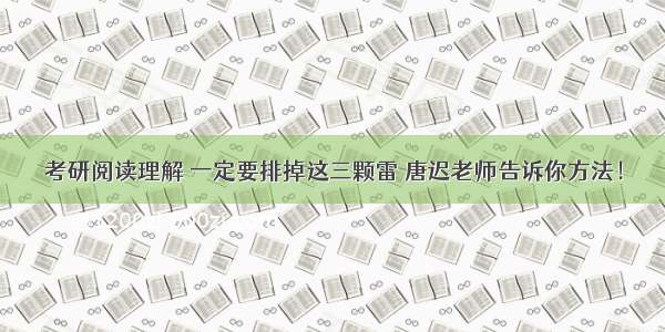 考研阅读理解 一定要排掉这三颗雷 唐迟老师告诉你方法！