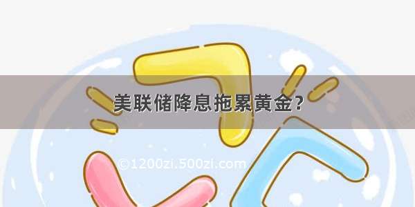 美联储降息拖累黄金？