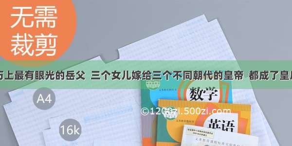 历上最有眼光的岳父  三个女儿嫁给三个不同朝代的皇帝  都成了皇后