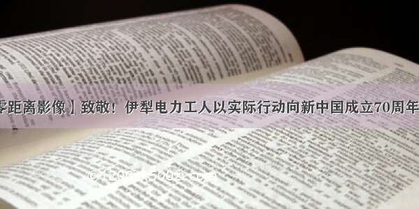 【零距离影像】致敬！伊犁电力工人以实际行动向新中国成立70周年献礼