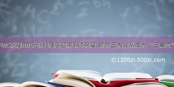 FNC祝福RNG出线 随后迎来SKT祝福 顿时三大战队成为“三角恋”