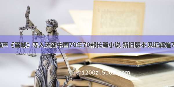 梁晓声《雪城》等入选新中国70年70部长篇小说 新旧版本见证辉煌70年