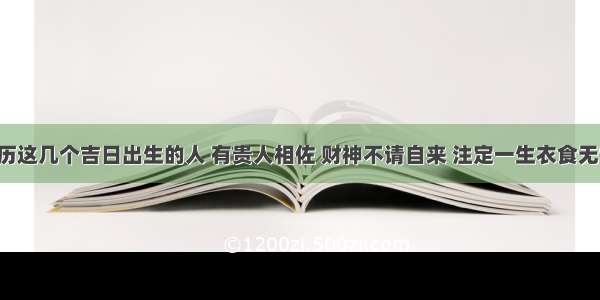 农历这几个吉日出生的人 有贵人相佐 财神不请自来 注定一生衣食无忧！