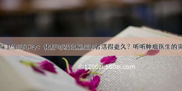 国际卫生部下令：化疗可以让癌症患者活得更久？听听肿瘤医生的实话