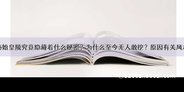 秦始皇陵究竟隐藏着什么秘密？为什么至今无人敢挖？原因有关风水