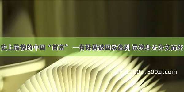 史上最惨的中国“首富” 一有钱就被国家盘剥 最终身无分文而死