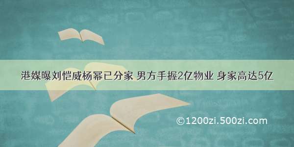 港媒曝刘恺威杨幂已分家 男方手握2亿物业 身家高达5亿