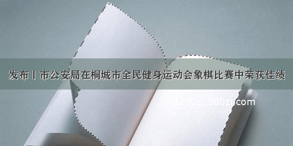 发布丨市公安局在桐城市全民健身运动会象棋比赛中荣获佳绩