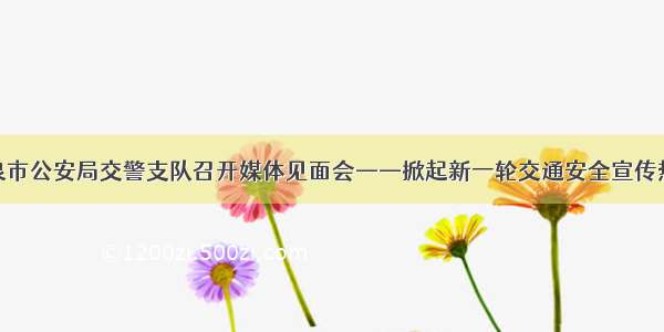 酒泉市公安局交警支队召开媒体见面会——掀起新一轮交通安全宣传热潮