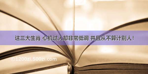 这三大生肖 心机过人却非常低调 并且从不算计别人！