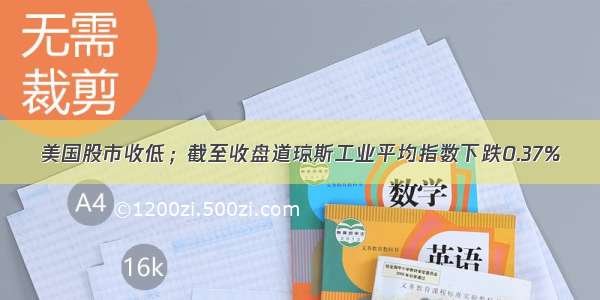 美国股市收低；截至收盘道琼斯工业平均指数下跌0.37%