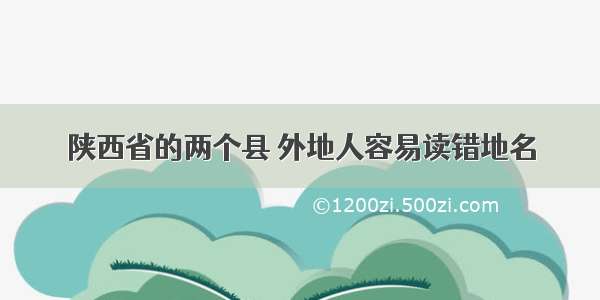 陕西省的两个县 外地人容易读错地名