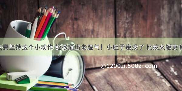 你只要坚持这个小动作 轻松逼出老湿气！小肚子瘦没了 比拔火罐更有效！