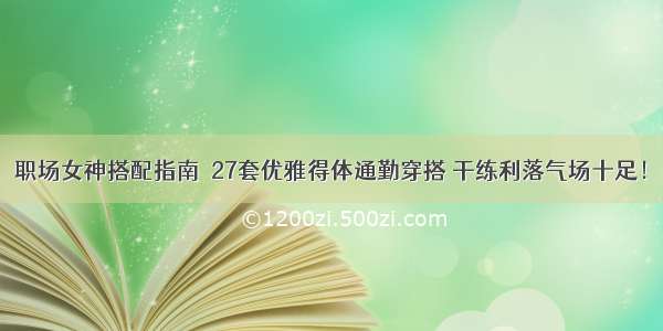 职场女神搭配指南｜27套优雅得体通勤穿搭 干练利落气场十足！