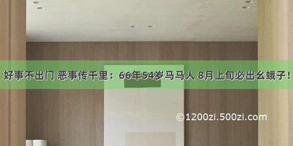 好事不出门 恶事传千里：66年54岁马马人 8月上旬必出幺蛾子！