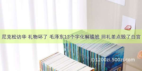 尼克松访华 礼物坏了 毛泽东13个字化解尴尬 回礼差点毁了白宫