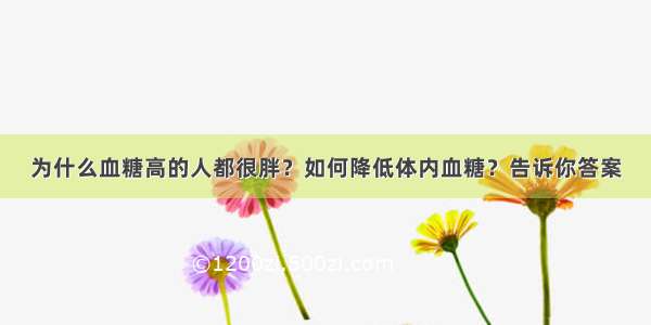 为什么血糖高的人都很胖？如何降低体内血糖？告诉你答案