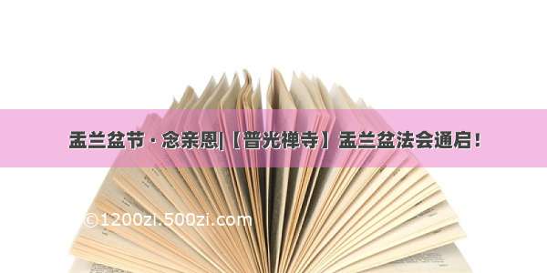 盂兰盆节 · 念亲恩|【普光禅寺】盂兰盆法会通启！