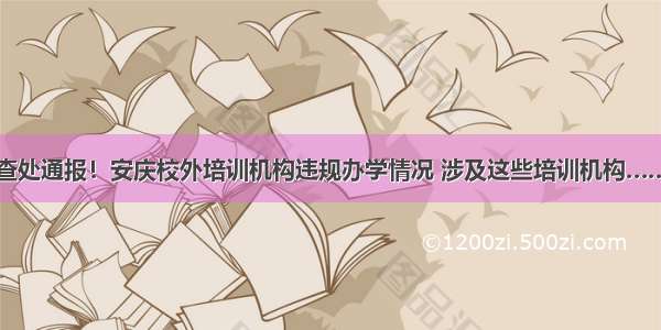 查处通报！安庆校外培训机构违规办学情况 涉及这些培训机构……