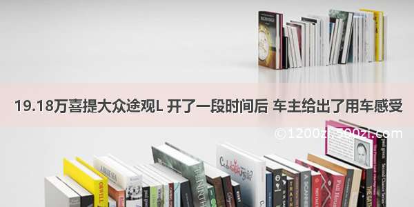 19.18万喜提大众途观L 开了一段时间后 车主给出了用车感受