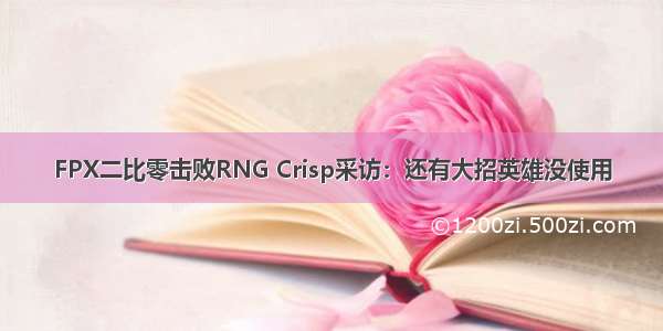 FPX二比零击败RNG Crisp采访：还有大招英雄没使用