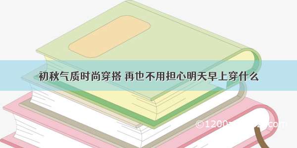 初秋气质时尚穿搭 再也不用担心明天早上穿什么