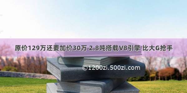 原价129万还要加价30万 2.8吨搭载V8引擎 比大G抢手