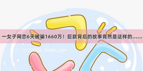 一女子网恋6天被骗1660万！巨款背后的故事竟然是这样的......