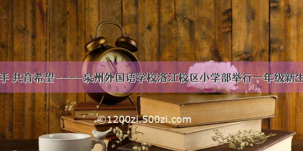 家校携手 共育希望----泉州外国语学校洛江校区小学部举行一年级新生家长会